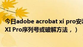 今日adobe acrobat xi pro安装序列号（Adobe Acrobat XI Pro序列号或破解方法，）