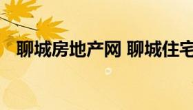 聊城房地产网 聊城住宅与房地产信息官网