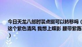 今日天龙八部时装点缀可以转移吗（天龙八部3蝶影心华怎么点缀好 我这个紫色清风 我想上蝶影 腰带紫薇不换 肩上蝶好看还是脚上蝶影 好看）