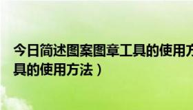 今日简述图案图章工具的使用方法有哪些（简述图案图章工具的使用方法）