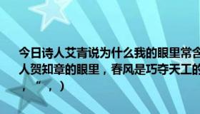 今日诗人艾青说为什么我的眼里常含着泪水因为什么（1、“ ， ”在诗人贺知章的眼里，春风是巧夺天工的裁缝，而在我最喜欢的是和风细雨，“ ，）