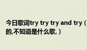 今日歌词try try try and try（有句歌词是 try try try,女声的,不知道是什么歌,）