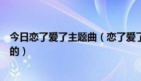 今日恋了爱了主题曲（恋了爱了片头曲片尾曲插曲各是谁唱的）