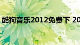 酷狗音乐2012免费下 2012版酷狗音乐下载）