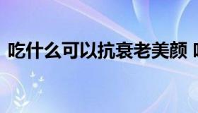 吃什么可以抗衰老美颜 吃啥可以美容抗衰老