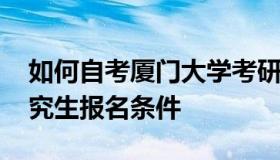 如何自考厦门大学考研究生 厦门大学自考研究生报名条件