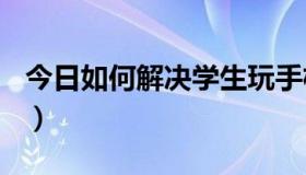 今日如何解决学生玩手机问题（E71手机问题）