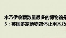 木乃伊收藏数量最多的博物馆是大英博物馆（亮亮25252743：英国多家博物馆停止用木乃伊一词）