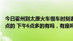 今日霍州到太原火车慢车时刻表（从霍州到太原的火车有几点的 下午6点多的有吗，有座吗）