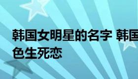 韩国女明星的名字 韩国女明星的名字大全 蓝色生死恋