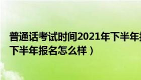 普通话考试时间2021年下半年报名 普通话考试时间2021年下半年报名怎么样）