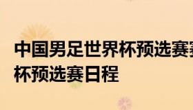 中国男足世界杯预选赛赛程表（中国男足世界杯预选赛日程