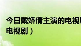 今日戴娇倩主演的电视剧大全（戴娇倩主演的电视剧）