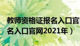 教师资格证报名入口官网2021 教师资格证报名入口官网2021年）