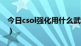 今日csol强化用什么武器好（CSOL强化技巧）