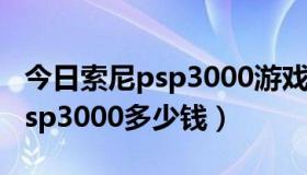 今日索尼psp3000游戏机大概多少钱（索尼psp3000多少钱）