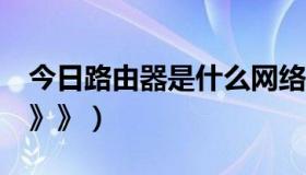 今日路由器是什么网络（路由器是什么东西》》》）