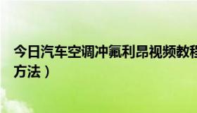 今日汽车空调冲氟利昂视频教程（汽车空调充氟利昂的正确方法）