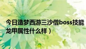 今日造梦西游三沙僧boss技能（造梦西游3沙僧的20波波蛟龙甲属性什么样）