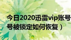 今日2020迅雷vip账号密码最新（迅雷vip账号被锁定如何恢复）