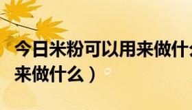 今日米粉可以用来做什么美食（大米粉可以用来做什么）