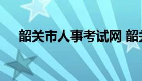 韶关市人事考试网 韶关政府人才招聘网