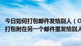 今日如何打包邮件发给别人（Outlook 里怎么把发来的邮件打包附在另一个邮件里发给别人）