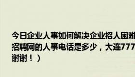 今日企业人事如何解决企业招人困难当下就业问题如何处理（大连777招聘网的人事电话是多少，大连777招聘网还在招人么有知道的回答下，谢谢！）