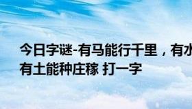 今日字谜-有马能行千里，有水能养鱼虾，有人不是你我，有土能种庄稼 打一字   