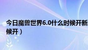 今日魔兽世界6.0什么时候开新服务器（魔兽世界6.0什么时候开）