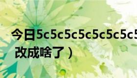 今日5c5c5c5c5c5c5c5（5c5c5c改成什么啦 改成啥了）