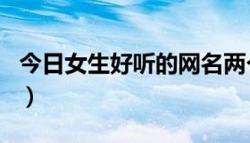 今日女生好听的网名两个字（女生好听的网名）