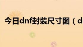 今日dnf封装尺寸图（dnf封装是什么意思）