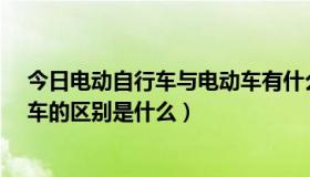 今日电动自行车与电动车有什么区别?（电动车和电动自行车的区别是什么）