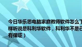 今日华乐思电脑家庭教师软件怎么下载（华乐思电脑家庭教师软件怎么样听说是科利华软件，科利华不是已经快破产了吗家长购买这样的软件有保证）