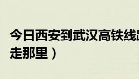 今日西安到武汉高铁线路图（西安到武汉高铁走那里）