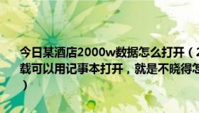 今日某酒店2000w数据怎么打开（2000w酒店数据怎么查找，已经下载可以用记事本打开，就是不晓得怎么查找，本人超级菜鸟求详细解答）