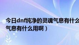 今日dnf纯净的灵魂气息有什么用啊贴吧（DNF纯净的灵魂气息有什么用啊）