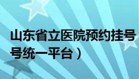 山东省立医院预约挂号（山东省立医院预约挂号统一平台）