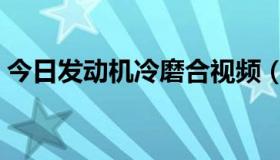 今日发动机冷磨合视频（请问发动机冷磨合）