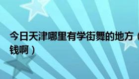 今日天津哪里有学街舞的地方（天津哪里有学街舞的，多少钱啊）