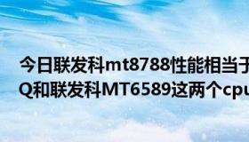 今日联发科mt8788性能相当于骁龙多少（高通MSM8225Q和联发科MT6589这两个cpu哪个好一点）