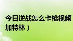 今日逆战怎么卡枪视频（逆战怎么把手枪卡成加特林）