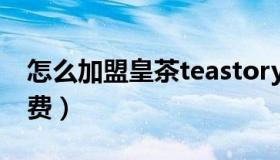 怎么加盟皇茶teastory连锁 皇茶加盟店加盟费）