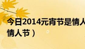 今日2014元宵节是情人节嘛（2014元宵节是情人节）