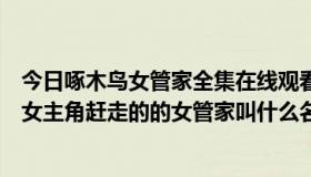 今日啄木鸟女管家全集在线观看（啄木鸟女管家那位之前被女主角赶走的的女管家叫什么名字）