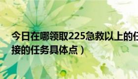 今日在哪领取225急救以上的任务（225以后的急救是哪里接的任务具体点）