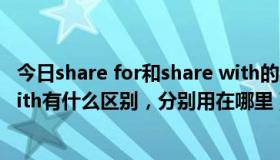 今日share for和share with的区别（share for 和share with有什么区别，分别用在哪里）