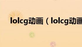 lolcg动画（lolcg动画宣传片全部下载）