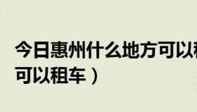 今日惠州什么地方可以租车位（惠州什么地方可以租车）